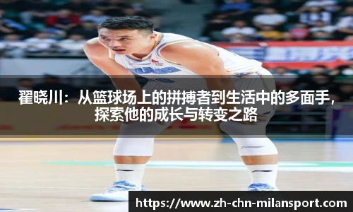 翟晓川：从篮球场上的拼搏者到生活中的多面手，探索他的成长与转变之路