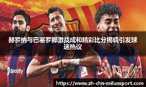 赫罗纳与巴塞罗那激战成和精彩比分揭晓引发球迷热议