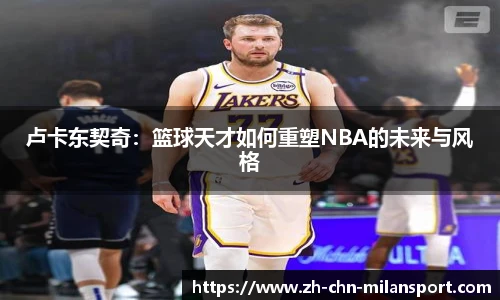 卢卡东契奇：篮球天才如何重塑NBA的未来与风格