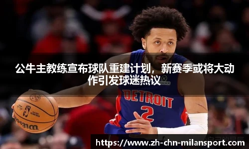 公牛主教练宣布球队重建计划，新赛季或将大动作引发球迷热议