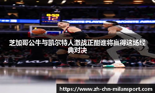芝加哥公牛与凯尔特人激战正酣谁将赢得这场经典对决