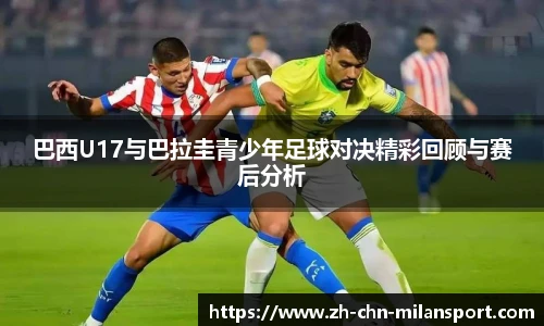 巴西U17与巴拉圭青少年足球对决精彩回顾与赛后分析