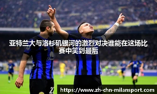 亚特兰大与洛杉矶银河的激烈对决谁能在这场比赛中笑到最后