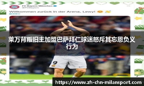 莱万背叛旧主加盟巴萨拜仁球迷怒斥其忘恩负义行为