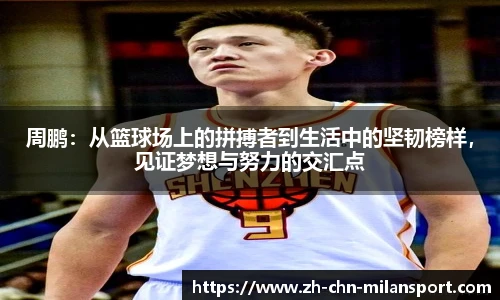 周鹏：从篮球场上的拼搏者到生活中的坚韧榜样，见证梦想与努力的交汇点