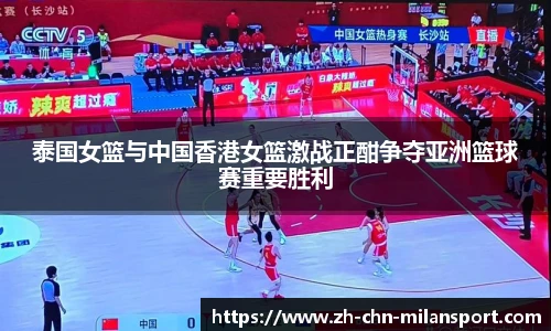 泰国女篮与中国香港女篮激战正酣争夺亚洲篮球赛重要胜利