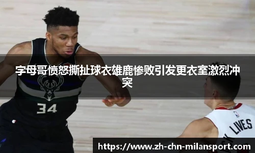 字母哥愤怒撕扯球衣雄鹿惨败引发更衣室激烈冲突
