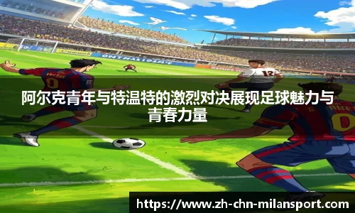 阿尔克青年与特温特的激烈对决展现足球魅力与青春力量