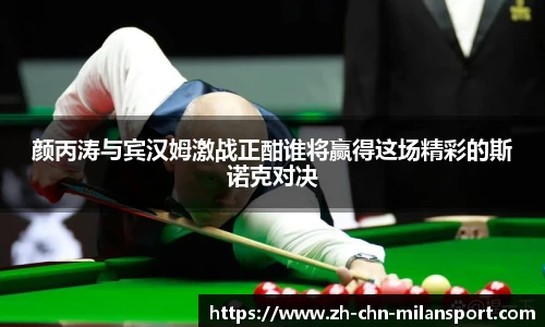 颜丙涛与宾汉姆激战正酣谁将赢得这场精彩的斯诺克对决